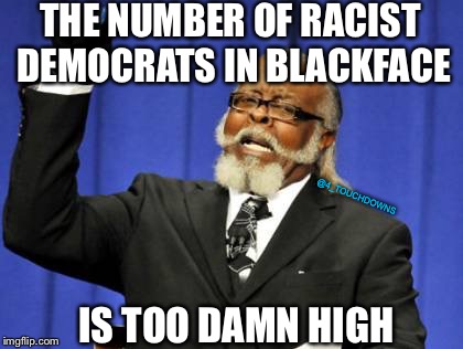 Too damn high! | THE NUMBER OF RACIST DEMOCRATS IN BLACKFACE; @4_TOUCHDOWNS; IS TOO DAMN HIGH | image tagged in too damn high,racist,libtards | made w/ Imgflip meme maker