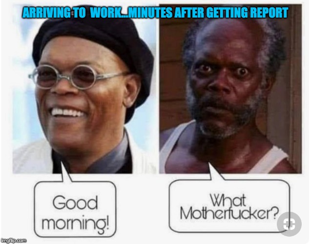 ARRIVING TO  WORK...MINUTES AFTER GETTING REPORT | made w/ Imgflip meme maker