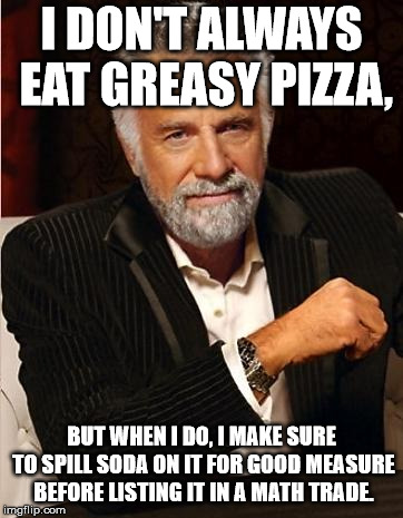 i don't always | I DON'T ALWAYS EAT GREASY PIZZA, BUT WHEN I DO, I MAKE SURE TO SPILL SODA ON IT FOR GOOD MEASURE BEFORE LISTING IT IN A MATH TRADE. | image tagged in i don't always | made w/ Imgflip meme maker