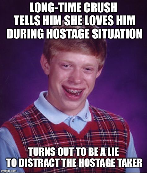 Bad Luck Brian | LONG-TIME CRUSH TELLS HIM SHE LOVES HIM DURING HOSTAGE SITUATION; TURNS OUT TO BE A LIE TO DISTRACT THE HOSTAGE TAKER | image tagged in memes,bad luck brian | made w/ Imgflip meme maker