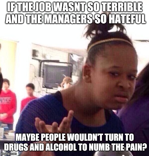 Drugs testing at work | IF THE JOB WASNT SO TERRIBLE AND THE MANAGERS SO HATEFUL; MAYBE PEOPLE WOULDN'T TURN TO DRUGS AND ALCOHOL TO NUMB THE PAIN? | image tagged in memes,black girl wat,drug test | made w/ Imgflip meme maker