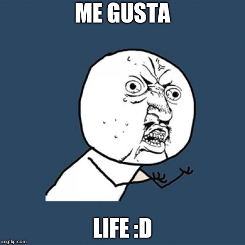 Y U No Meme | ME GUSTA; LIFE :D | image tagged in memes,y u no,life,funny,me gusta,derp | made w/ Imgflip meme maker