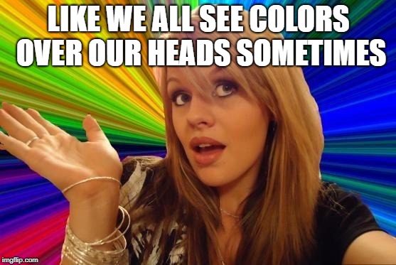 Dumb Blonde | LIKE WE ALL SEE COLORS OVER OUR HEADS SOMETIMES | image tagged in memes,dumb blonde | made w/ Imgflip meme maker