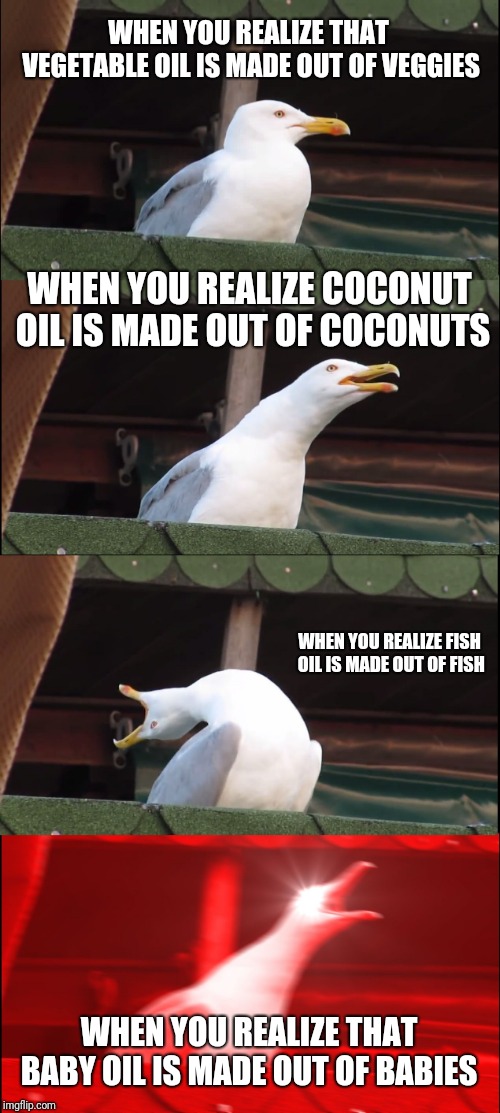 Inhaling Seagull | WHEN YOU REALIZE THAT VEGETABLE OIL IS MADE OUT OF VEGGIES; WHEN YOU REALIZE COCONUT OIL IS MADE OUT OF COCONUTS; WHEN YOU REALIZE FISH OIL IS MADE OUT OF FISH; WHEN YOU REALIZE THAT BABY OIL IS MADE OUT OF BABIES | image tagged in memes,inhaling seagull | made w/ Imgflip meme maker