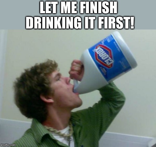 drink bleach | LET ME FINISH DRINKING IT FIRST! | image tagged in drink bleach | made w/ Imgflip meme maker