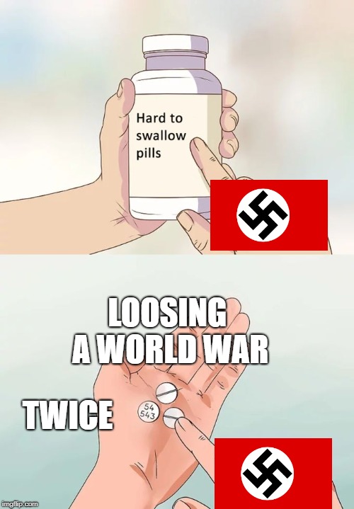 Hard To Swallow Pills Meme | LOOSING A WORLD WAR; TWICE | image tagged in memes,hard to swallow pills | made w/ Imgflip meme maker