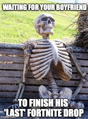 Waiting Skeleton | WAITING FOR YOUR BOYFRIEND; TO FINISH HIS 'LAST' FORTNITE DROP | image tagged in memes,waiting skeleton | made w/ Imgflip meme maker