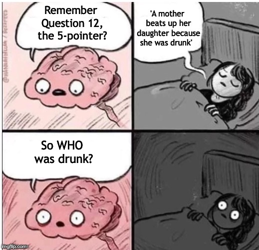Question for English Gurus | 'A mother beats up her daughter because she was drunk'; Remember Question 12, the 5-pointer? So WHO was drunk? | image tagged in tests,questions,english,grammar | made w/ Imgflip meme maker