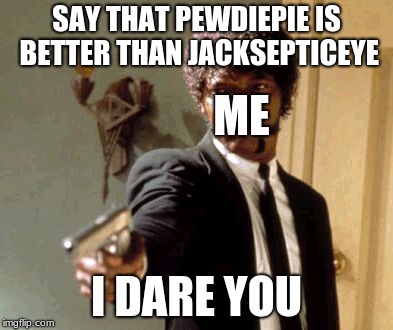 Say That Again I Dare You | SAY THAT PEWDIEPIE IS BETTER THAN JACKSEPTICEYE; ME; I DARE YOU | image tagged in memes,say that again i dare you | made w/ Imgflip meme maker