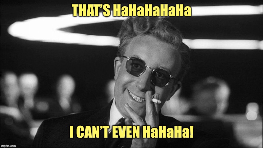 Doctor Strangelove says... | THAT’S HaHaHaHaHa I CAN’T EVEN HaHaHa! | made w/ Imgflip meme maker