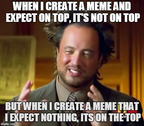 Ancient People | WHEN I CREATE A MEME AND EXPECT ON TOP, IT'S NOT ON TOP; BUT WHEN I CREATE A MEME THAT I EXPECT NOTHING, ITS ON THE TOP | image tagged in memes,ancient aliens,i dont know,just upvote | made w/ Imgflip meme maker