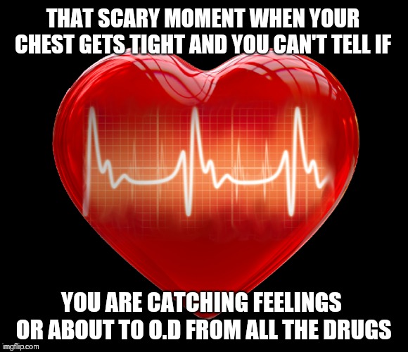 Love | THAT SCARY MOMENT WHEN YOUR CHEST GETS TIGHT AND YOU CAN'T TELL IF; YOU ARE CATCHING FEELINGS OR ABOUT TO O.D FROM ALL THE DRUGS | image tagged in love,drugs,overdose | made w/ Imgflip meme maker