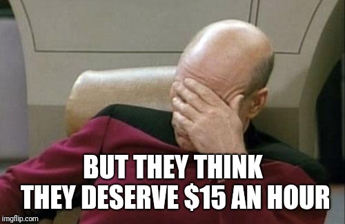 Captain Picard Facepalm Meme | BUT THEY THINK THEY DESERVE $15 AN HOUR | image tagged in memes,captain picard facepalm | made w/ Imgflip meme maker