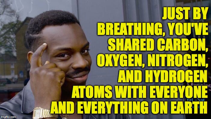 That's everyone and everything that's ever lived!  Cool, huh? | JUST BY BREATHING, YOU'VE SHARED CARBON, OXYGEN, NITROGEN, AND HYDROGEN ATOMS WITH EVERYONE AND EVERYTHING ON EARTH | image tagged in memes,roll safe think about it,one big happy family,science | made w/ Imgflip meme maker