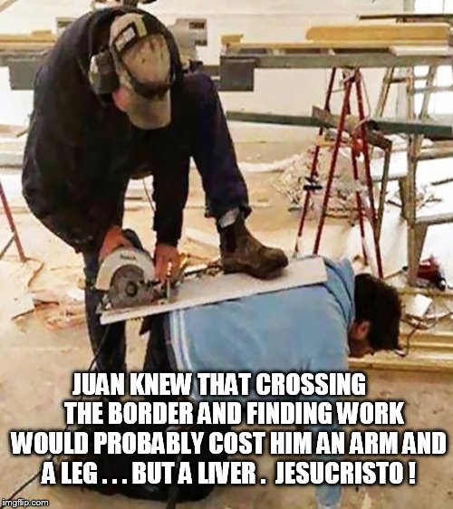 And the price of the American Dream just keeps going up. | JUAN KNEW THAT CROSSING      THE BORDER AND FINDING WORK WOULD PROBABLY COST HIM AN ARM AND A LEG . . . BUT A LIVER .  JESUCRISTO ! | image tagged in paid in full | made w/ Imgflip meme maker