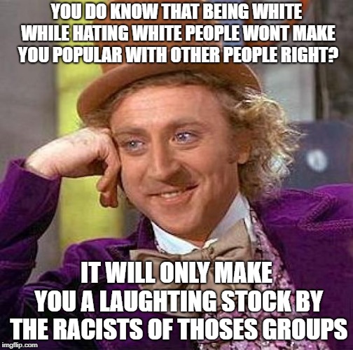 Creepy Condescending Wonka Meme | YOU DO KNOW THAT BEING WHITE WHILE HATING WHITE PEOPLE WONT MAKE YOU POPULAR WITH OTHER PEOPLE RIGHT? IT WILL ONLY MAKE YOU A LAUGHTING STOCK BY THE RACISTS OF THOSES GROUPS | image tagged in memes,creepy condescending wonka | made w/ Imgflip meme maker
