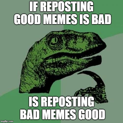 Philosoraptor | IF REPOSTING GOOD MEMES IS BAD; IS REPOSTING BAD MEMES GOOD | image tagged in memes,philosoraptor | made w/ Imgflip meme maker