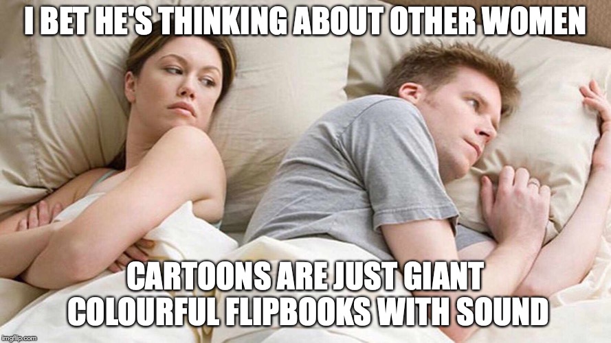 I Bet He's Thinking About Other Women Meme | I BET HE'S THINKING ABOUT OTHER WOMEN; CARTOONS ARE JUST GIANT COLOURFUL FLIPBOOKS WITH SOUND | image tagged in i bet he's thinking about other women | made w/ Imgflip meme maker