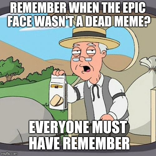 Pepperidge Farm Remembers | REMEMBER WHEN THE EPIC FACE WASN'T A DEAD MEME? EVERYONE MUST HAVE REMEMBER | image tagged in memes,pepperidge farm remembers,epic face | made w/ Imgflip meme maker