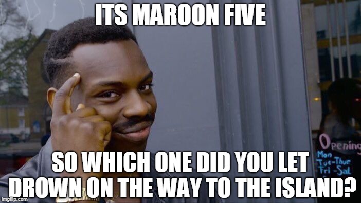 Roll Safe Think About It Meme | ITS MAROON FIVE SO WHICH ONE DID YOU LET DROWN ON THE WAY TO THE ISLAND? | image tagged in memes,roll safe think about it | made w/ Imgflip meme maker