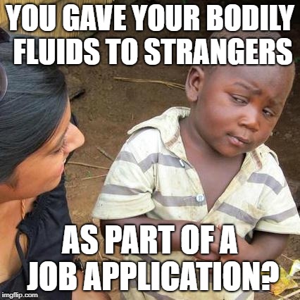 Third World Skeptical Kid Meme | YOU GAVE YOUR BODILY FLUIDS TO STRANGERS; AS PART OF A JOB APPLICATION? | image tagged in memes,third world skeptical kid | made w/ Imgflip meme maker