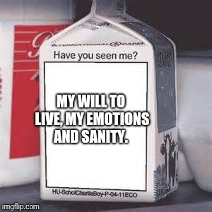 I bet no-one seen these things. It might be too late or too early. I'm either dead or alive or neither.  | MY WILL TO LIVE, MY EMOTIONS AND SANITY. | image tagged in lost,depression sadness hurt pain anxiety,dead or alive | made w/ Imgflip meme maker