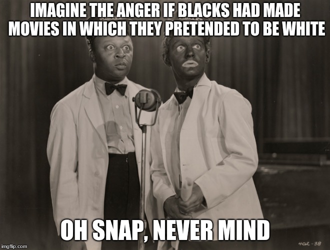 If everything you see reminds you of race, you are the one with the problem.  | IMAGINE THE ANGER IF BLACKS HAD MADE MOVIES IN WHICH THEY PRETENDED TO BE WHITE; OH SNAP, NEVER MIND | image tagged in blackface,racism,grow a pair,laugh at yourself | made w/ Imgflip meme maker