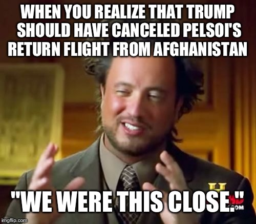 Ancient Aliens | WHEN YOU REALIZE THAT TRUMP SHOULD HAVE CANCELED PELSOI'S RETURN FLIGHT FROM AFGHANISTAN; "WE WERE THIS CLOSE." | image tagged in memes,ancient aliens | made w/ Imgflip meme maker