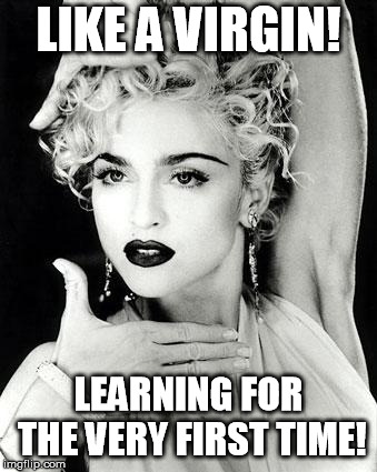 madonna strike a pose | LIKE A VIRGIN! LEARNING FOR THE VERY FIRST TIME! | image tagged in madonna strike a pose | made w/ Imgflip meme maker