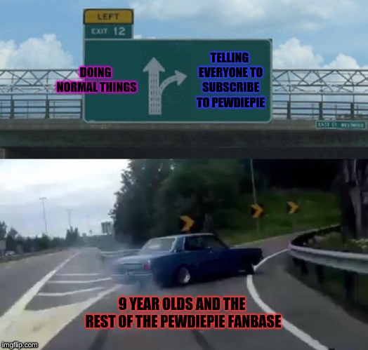 Im a pewdiepie fan even tho im 15 | DOING NORMAL THINGS; TELLING EVERYONE TO SUBSCRIBE TO PEWDIEPIE; 9 YEAR OLDS AND THE REST OF THE PEWDIEPIE FANBASE | image tagged in memes,left exit 12 off ramp | made w/ Imgflip meme maker