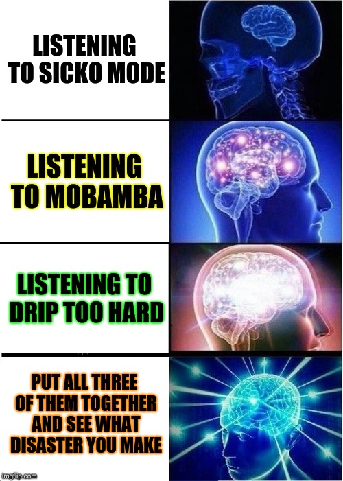 Drippo mo-bamba | LISTENING TO SICKO MODE; LISTENING TO MOBAMBA; LISTENING TO DRIP TOO HARD; PUT ALL THREE OF THEM TOGETHER AND SEE WHAT DISASTER YOU MAKE | image tagged in memes,expanding brain | made w/ Imgflip meme maker