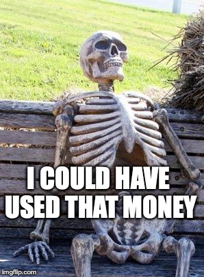 Waiting Skeleton Meme | I COULD HAVE USED THAT MONEY | image tagged in memes,waiting skeleton | made w/ Imgflip meme maker