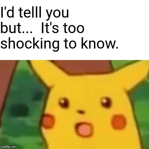 Surprised Pikachu Meme | I'd telll you but...  It's too shocking to know. | image tagged in memes,surprised pikachu | made w/ Imgflip meme maker