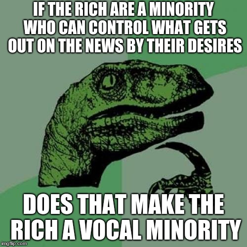Philosoraptor | IF THE RICH ARE A MINORITY WHO CAN CONTROL WHAT GETS OUT ON THE NEWS BY THEIR DESIRES; DOES THAT MAKE THE RICH A VOCAL MINORITY | image tagged in memes,philosoraptor | made w/ Imgflip meme maker