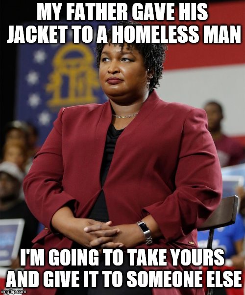 Stacey Abrams | MY FATHER GAVE HIS JACKET TO A HOMELESS MAN; I'M GOING TO TAKE YOURS AND GIVE IT TO SOMEONE ELSE | image tagged in stacey abrams | made w/ Imgflip meme maker