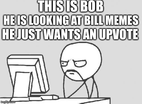 Computer Guy | THIS IS BOB; HE IS LOOKING AT BILL MEMES; HE JUST WANTS AN UPVOTE | image tagged in memes,computer guy | made w/ Imgflip meme maker