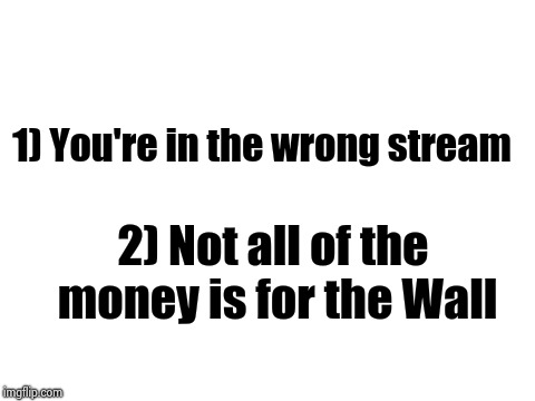 Blank White Template | 1) You're in the wrong stream 2) Not all of the money is for the Wall | image tagged in blank white template | made w/ Imgflip meme maker