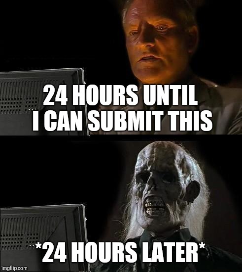 I'll Just Wait Here Meme | 24 HOURS UNTIL I CAN SUBMIT THIS; *24 HOURS LATER* | image tagged in memes,ill just wait here | made w/ Imgflip meme maker