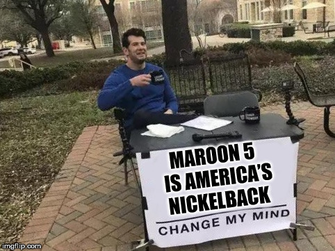 Change My Mind Meme | MAROON 5  IS AMERICA’S NICKELBACK | image tagged in change my mind,maroon 5 | made w/ Imgflip meme maker