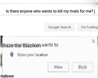 Anyone who writes that. Well.....  You will always know this. You got yer self quite a deal.  | Is there anyone who wants to kill my rivals for me? |; Blaze the Blaziken | image tagged in google wants to know your location,blaze the blaziken,rivalry,kill | made w/ Imgflip meme maker