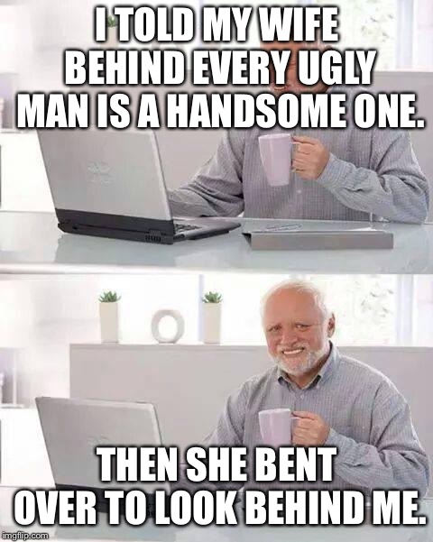 Hide the Pain Harold | I TOLD MY WIFE BEHIND EVERY UGLY MAN IS A HANDSOME ONE. THEN SHE BENT OVER TO LOOK BEHIND ME. | image tagged in memes,hide the pain harold | made w/ Imgflip meme maker