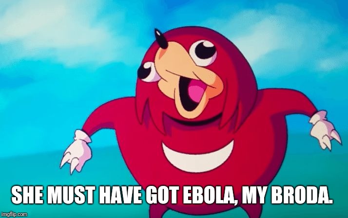 Ugandan Knuckles | SHE MUST HAVE GOT EBOLA, MY BRODA. | image tagged in ugandan knuckles | made w/ Imgflip meme maker