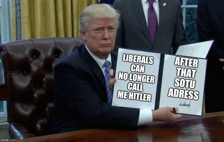 Trump executive order blank | AFTER THAT SOTU ADRESS; LIBERALS CAN NO LONGER CALL ME HITLER | image tagged in trump executive order blank | made w/ Imgflip meme maker