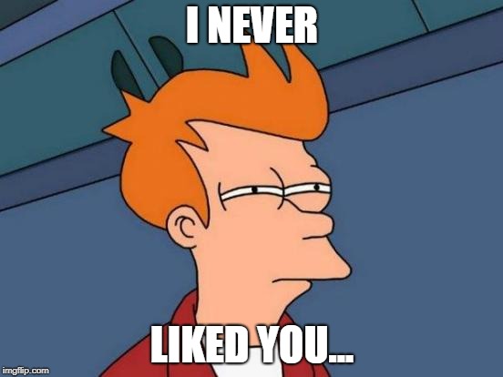 Heheheheheheh... LOL XD | I NEVER; LIKED YOU... | image tagged in memes,futurama fry,funny,haters gonna hate,i never liked you | made w/ Imgflip meme maker