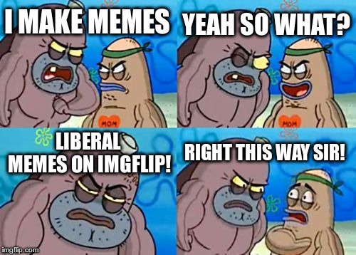 Good Luck with that! | YEAH SO WHAT? I MAKE MEMES; LIBERAL MEMES ON IMGFLIP! RIGHT THIS WAY SIR! | image tagged in how tough are you,humor,liberal | made w/ Imgflip meme maker