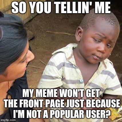 Third World Skeptical Kid Meme | SO YOU TELLIN' ME; MY MEME WON'T GET THE FRONT PAGE JUST BECAUSE I'M NOT A POPULAR USER? | image tagged in memes,third world skeptical kid | made w/ Imgflip meme maker