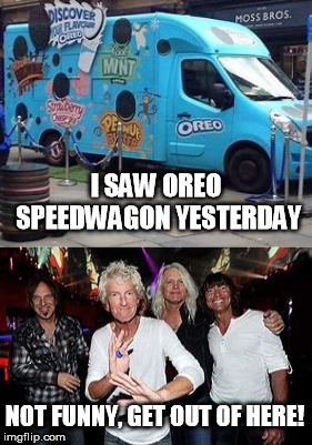 I SAW OREO SPEEDWAGON YESTERDAY; NOT FUNNY, GET OUT OF HERE! | image tagged in oreo | made w/ Imgflip meme maker