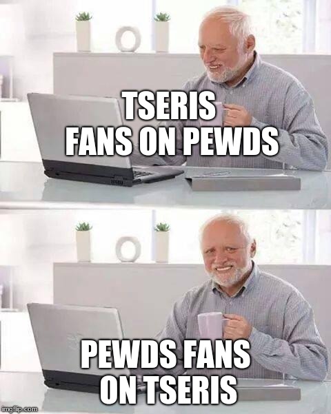 Hide the Pain Harold | TSERIS FANS ON PEWDS; PEWDS FANS ON TSERIS | image tagged in memes,hide the pain harold | made w/ Imgflip meme maker