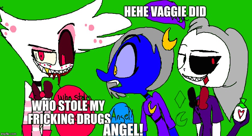 HEHE VAGGIE DID; WHO STOLE MY FRICKING DRUGS; ANGEL! | made w/ Imgflip meme maker