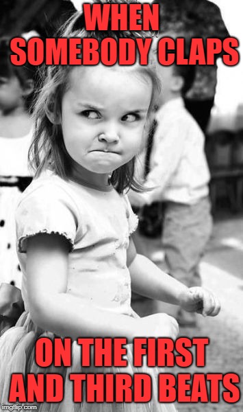 Angry Toddler | WHEN SOMEBODY CLAPS; ON THE FIRST AND THIRD BEATS | image tagged in memes,angry toddler | made w/ Imgflip meme maker